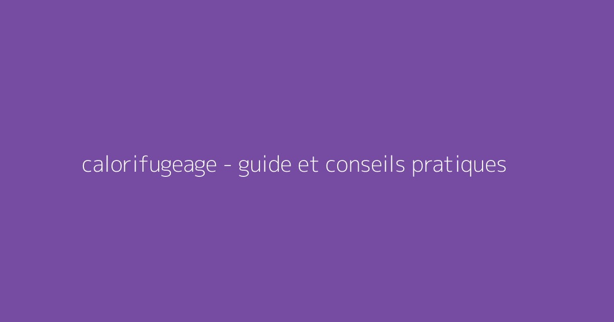 calorifugeage - guide et conseils pratiques