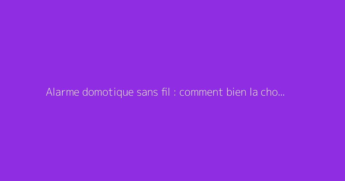 Alarme domotique sans fil : comment bien la choisir