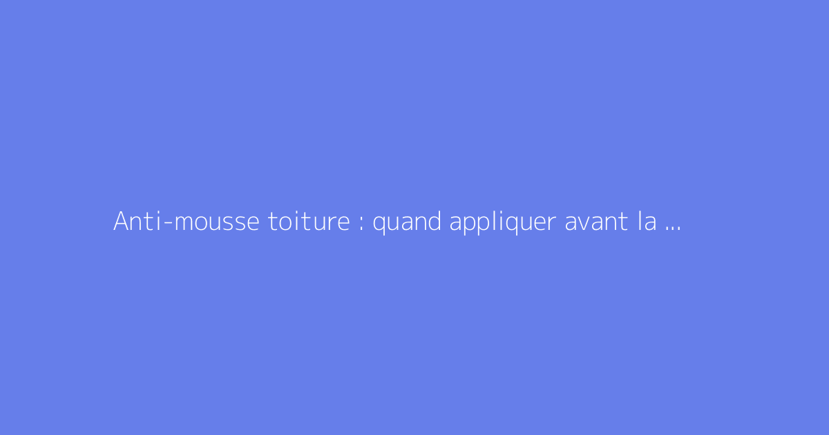 Anti-mousse toiture : quand appliquer avant la pluie ?
