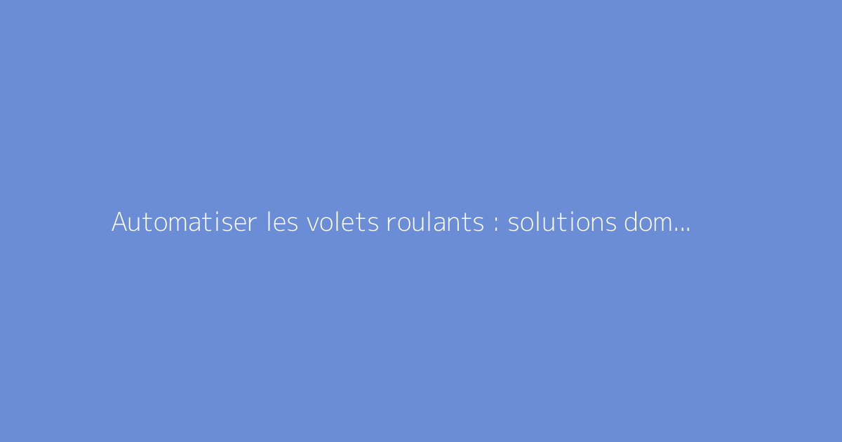 Automatiser les volets roulants : solutions domotiques efficaces