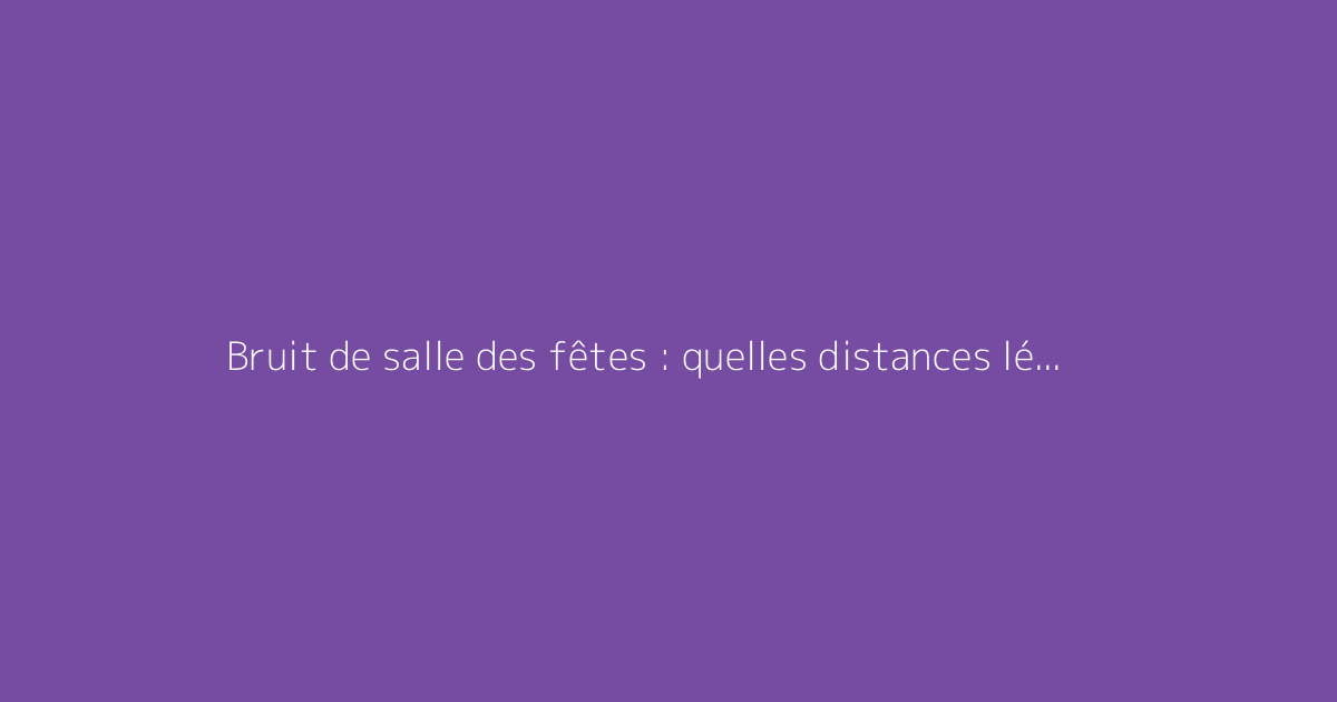 Bruit de salle des fêtes : quelles distances légales et obligations pour le maire ?