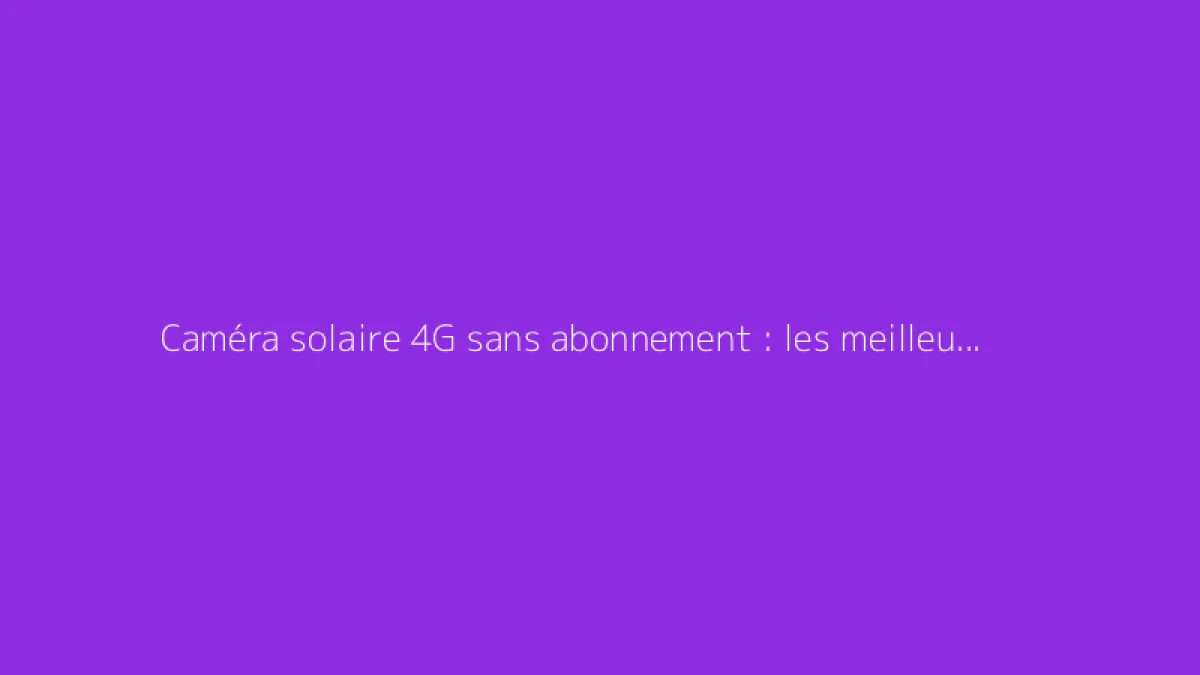 Caméra solaire 4G sans abonnement : les meilleures options disponibles