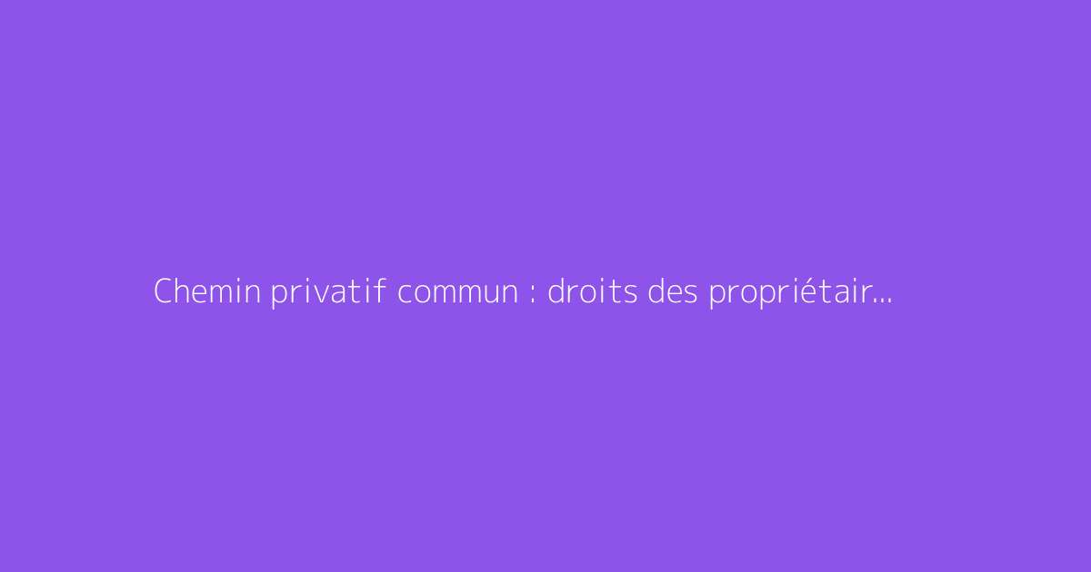 Chemin privatif commun : droits des propriétaires et réglementation applicable