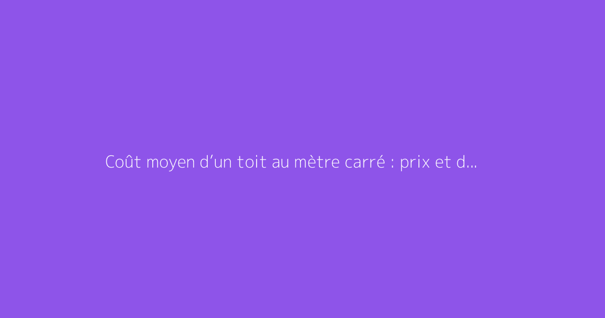 Coût moyen d’un toit au mètre carré : prix et devis détaillés