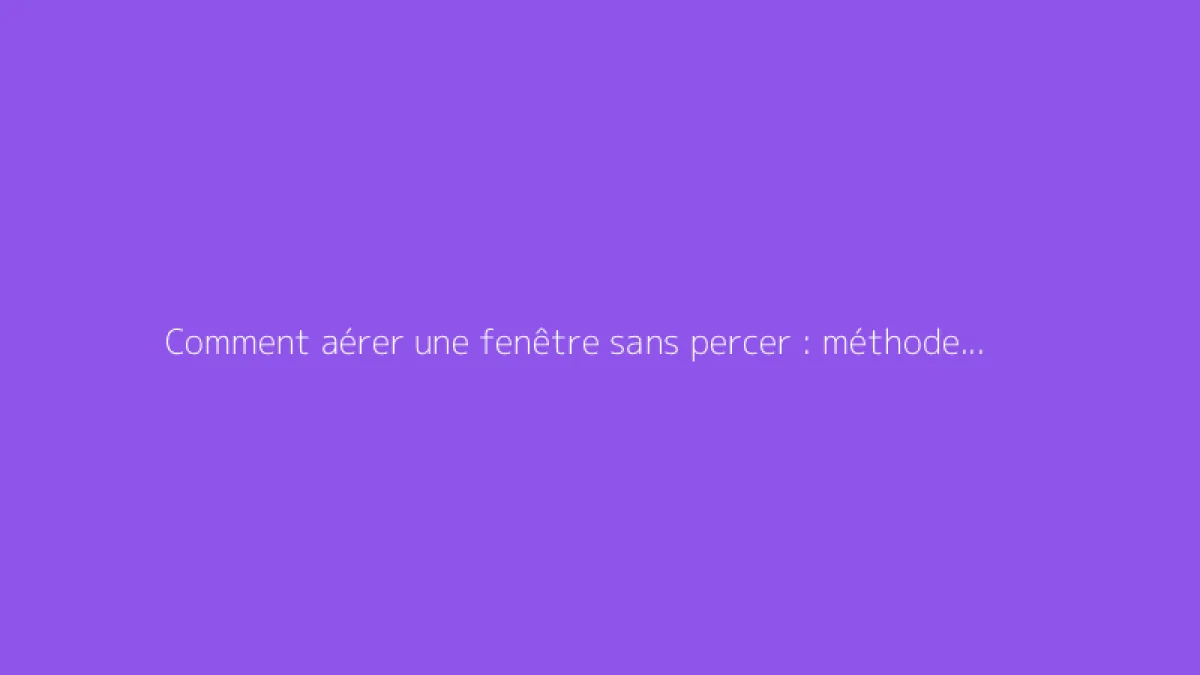 Comment aérer une fenêtre sans percer : méthodes pratiques et efficaces