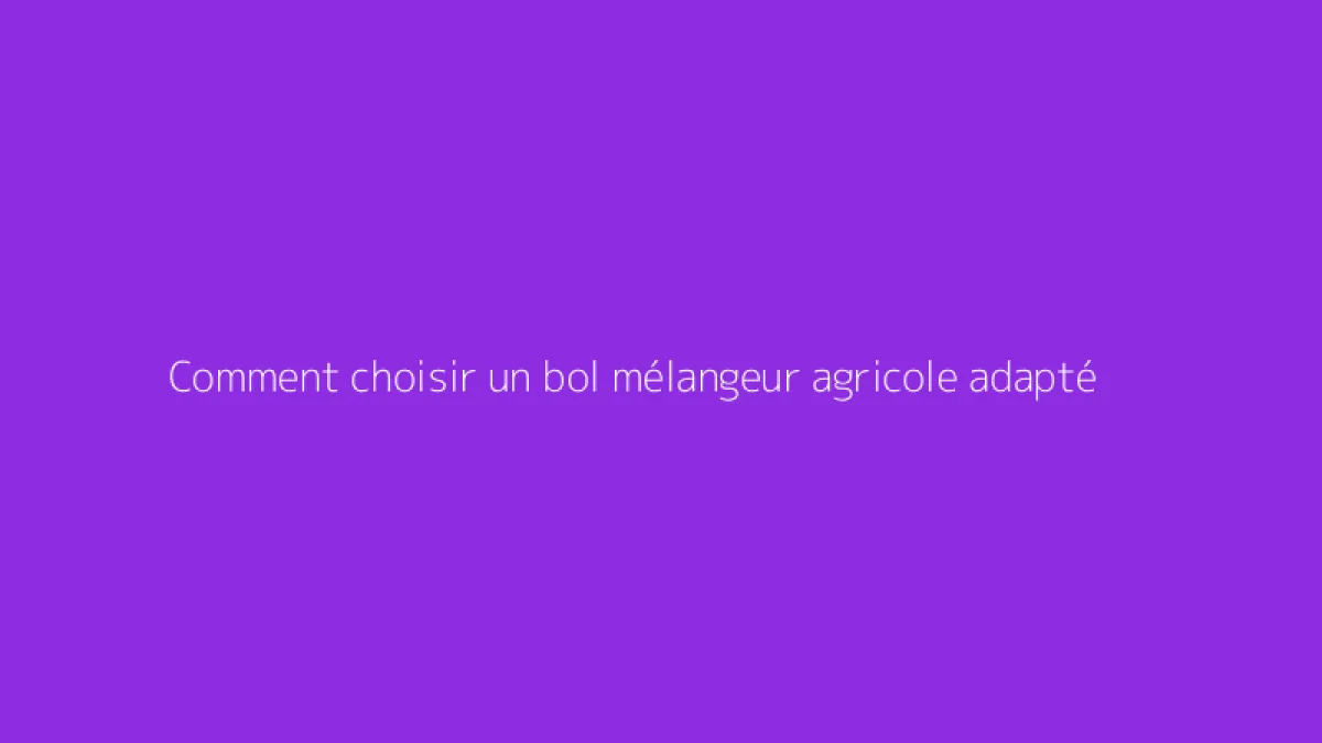 Comment choisir un bol mélangeur agricole adapté