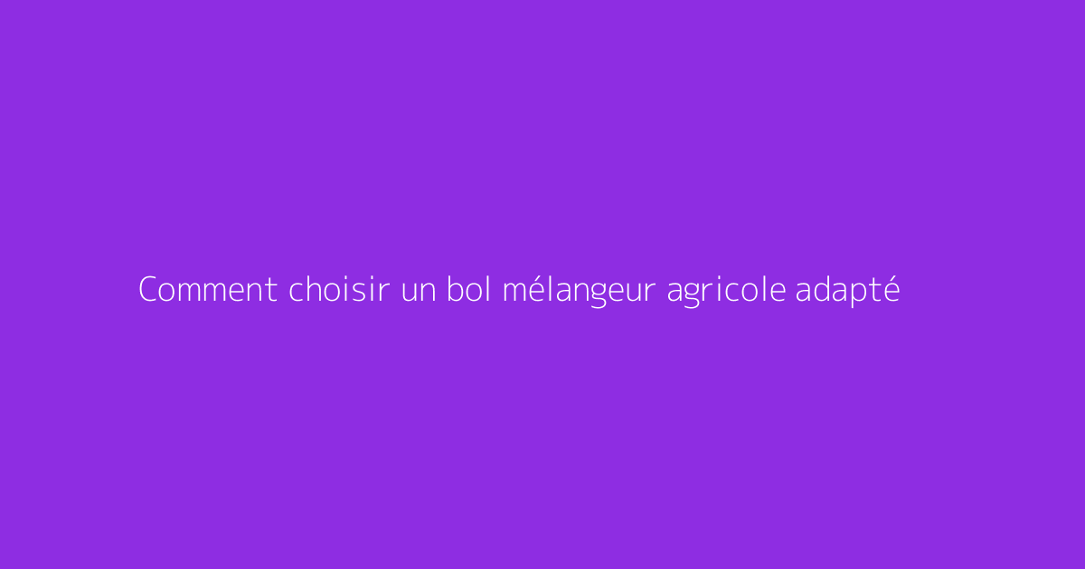 Comment choisir un bol mélangeur agricole adapté