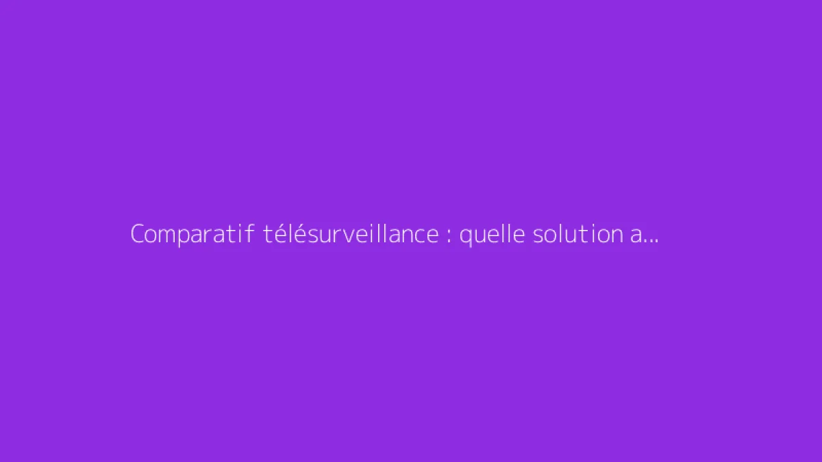 Comparatif télésurveillance : quelle solution anti-intrusion choisir