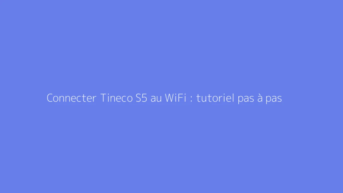 Connecter Tineco S5 au WiFi : tutoriel pas à pas