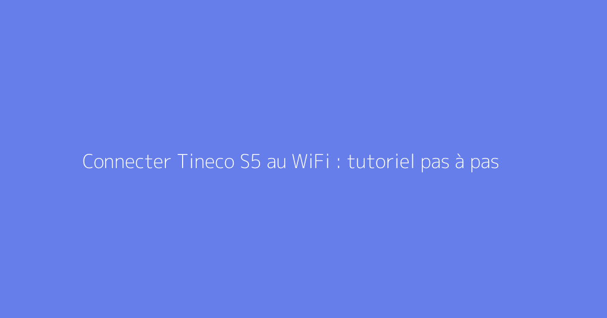 Connecter Tineco S5 au WiFi : tutoriel pas à pas