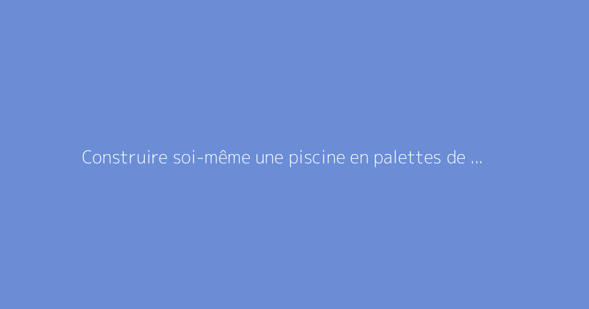 Construire soi-même une piscine en palettes de bois : le guide détaillé