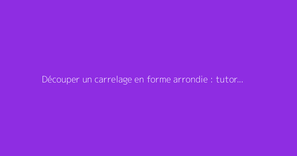 Découper un carrelage en forme arrondie : tutoriel complet et astuces