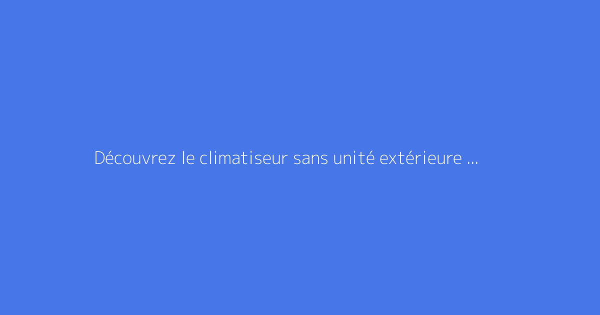 Découvrez le climatiseur sans unité extérieure au fonctionnement ultra-silencieux