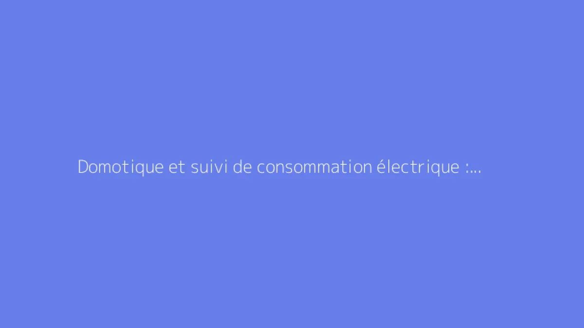 Domotique et suivi de consommation électrique : comment faire