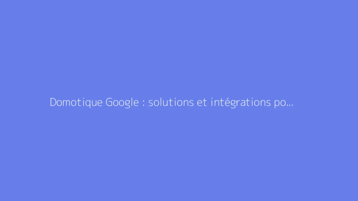 Domotique Google : solutions et intégrations possibles