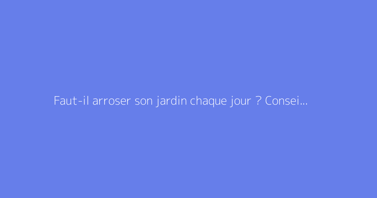 Faut-il arroser son jardin chaque jour ? Conseils pratiques