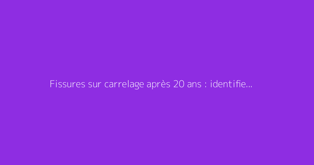 Fissures sur carrelage après 20 ans : identifier causes et solutions