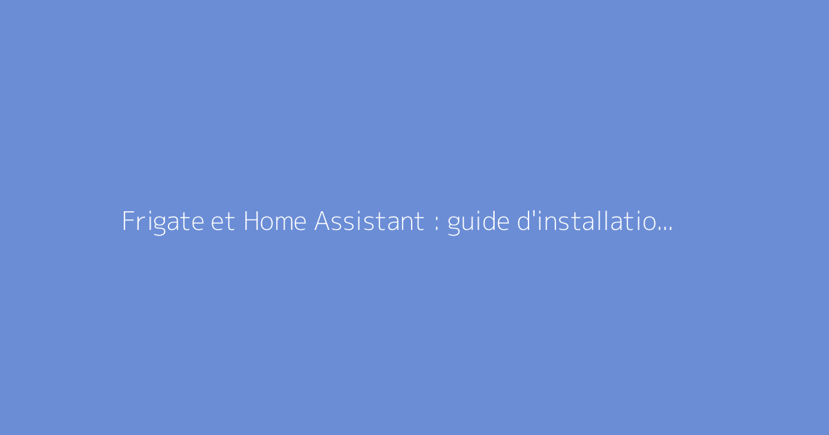 Frigate et Home Assistant : guide d'installation et d'intégration