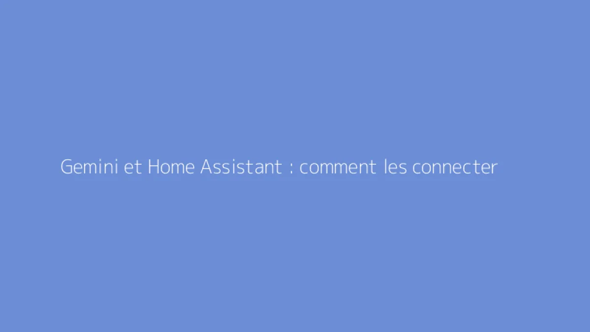 Gemini et Home Assistant : comment les connecter