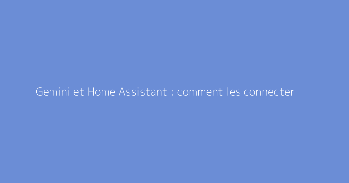 Gemini et Home Assistant : comment les connecter
