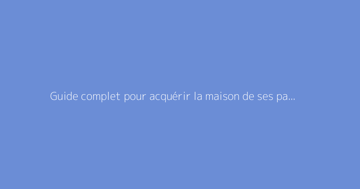 Guide complet pour acquérir la maison de ses parents de leur vivant