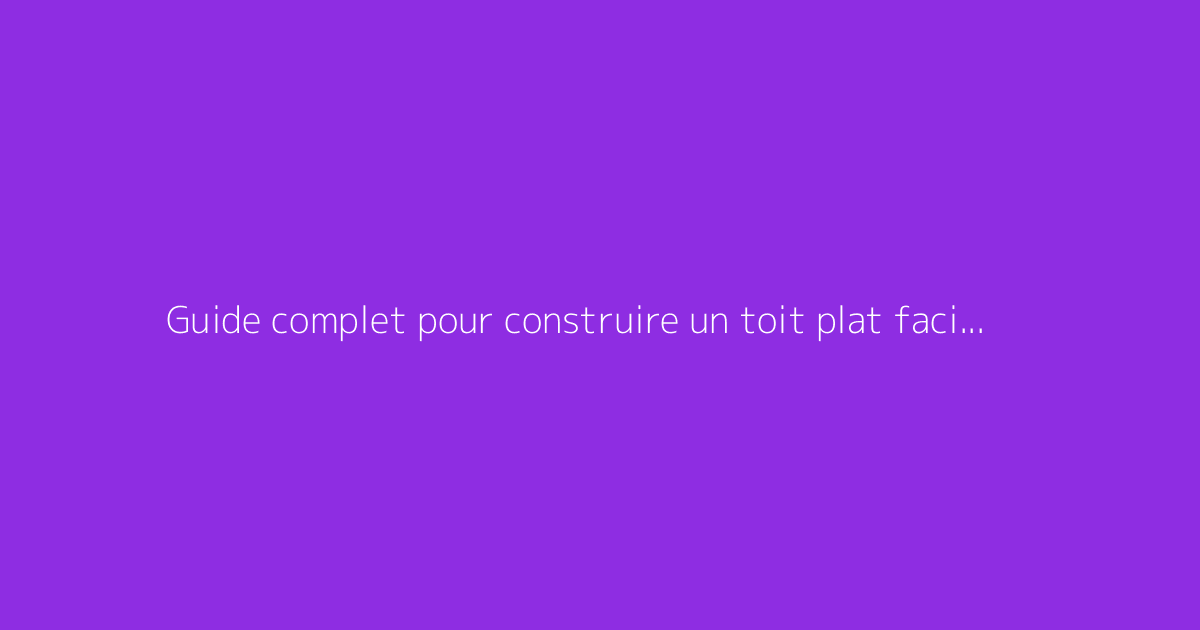 Guide complet pour construire un toit plat facilement