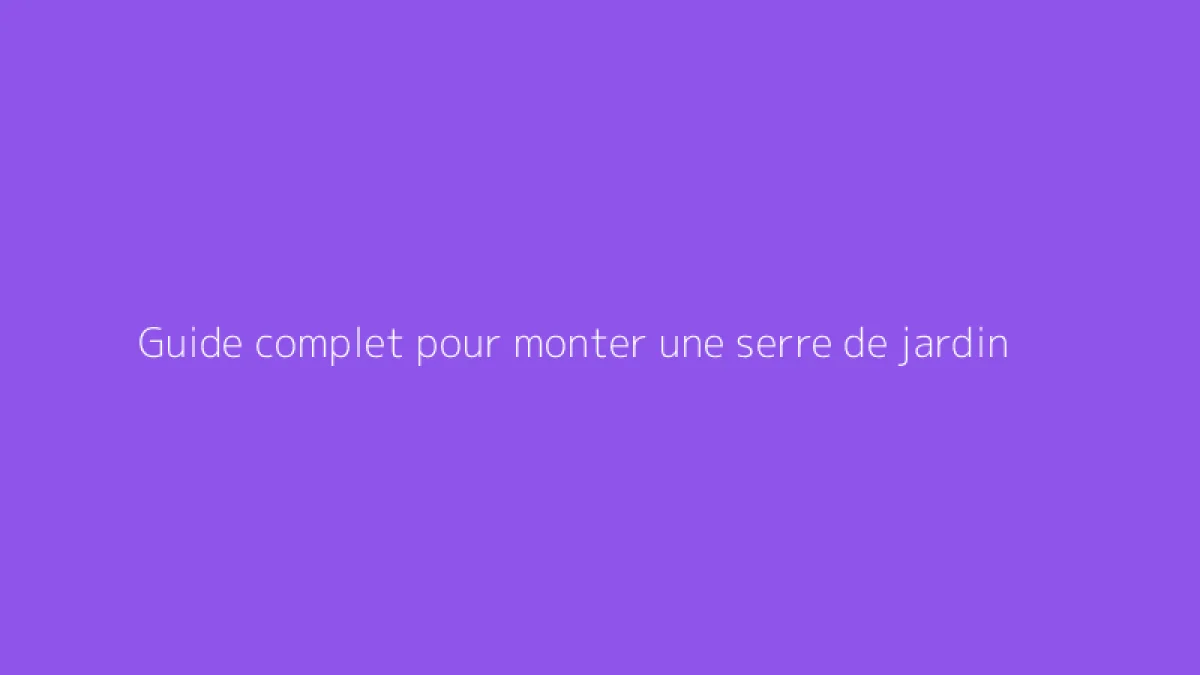 Guide complet pour monter une serre de jardin