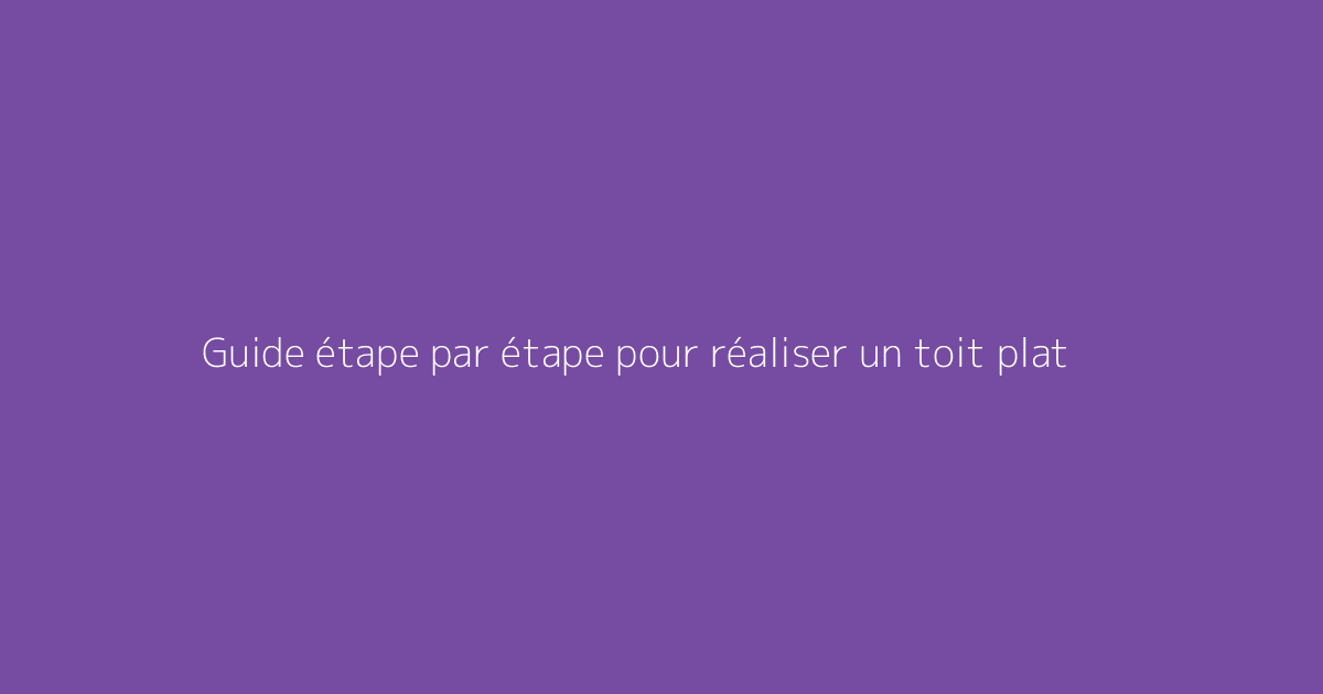 Guide étape par étape pour réaliser un toit plat