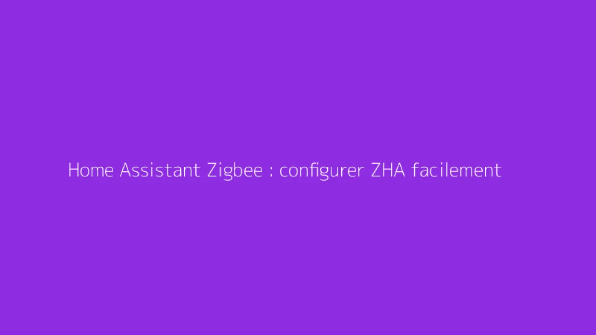 Home Assistant Zigbee : configurer ZHA facilement