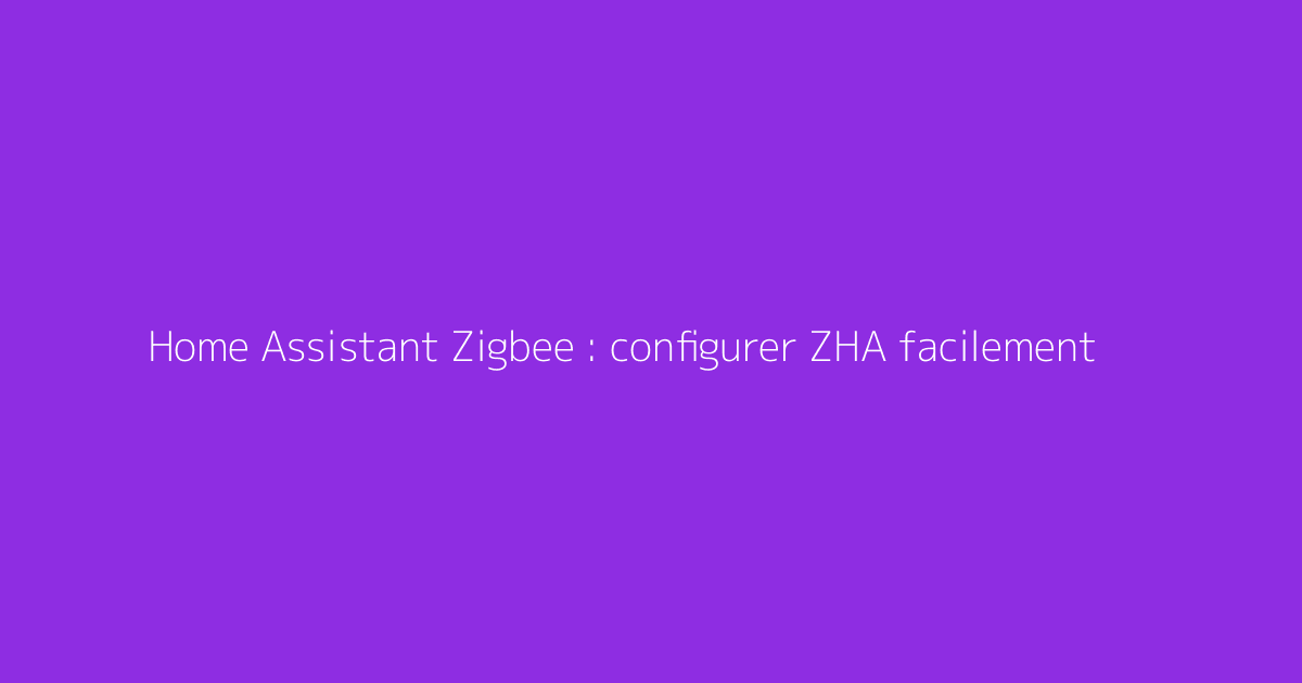 Home Assistant Zigbee : configurer ZHA facilement