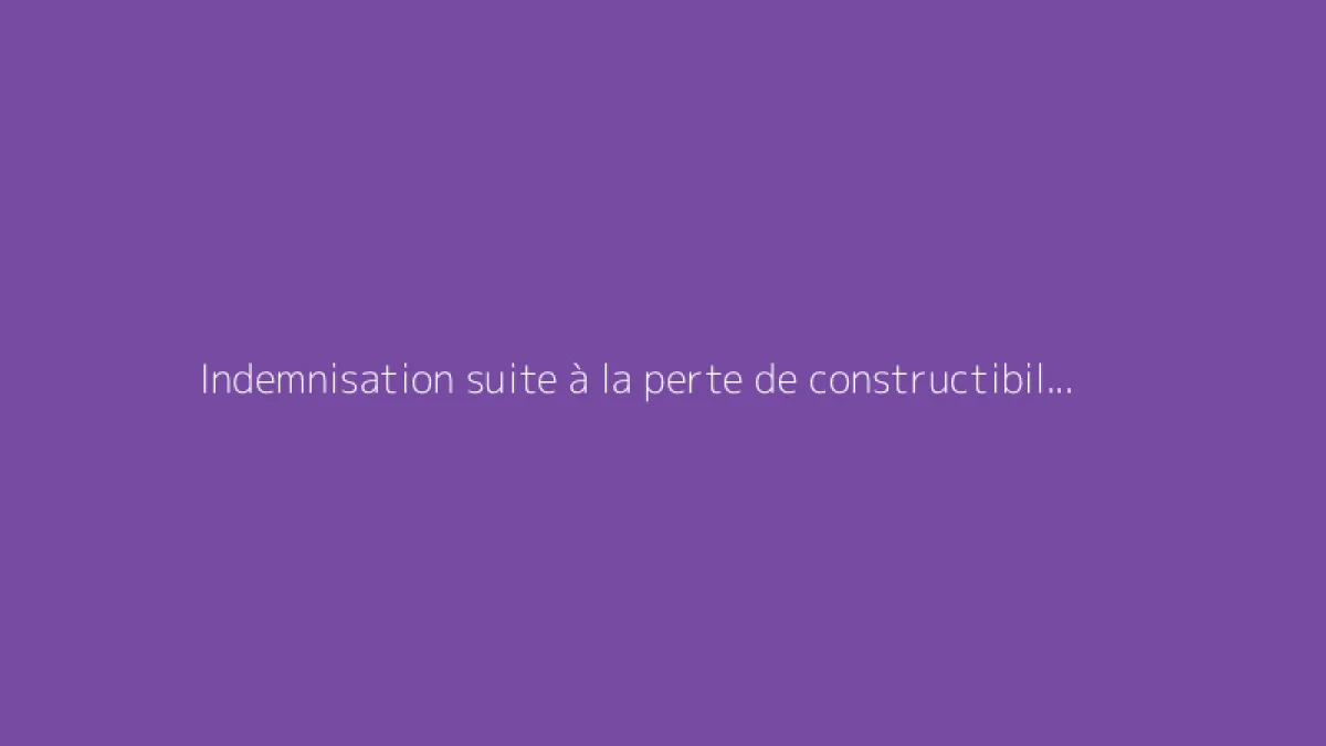 Indemnisation suite à la perte de constructibilité d’un terrain