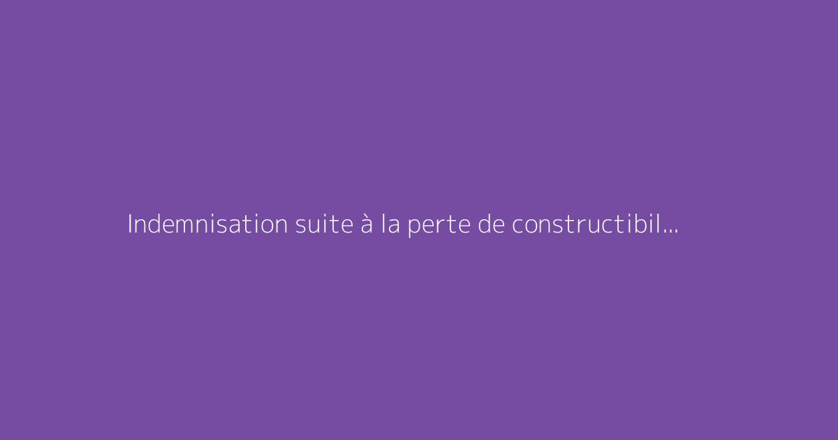 Indemnisation suite à la perte de constructibilité d’un terrain