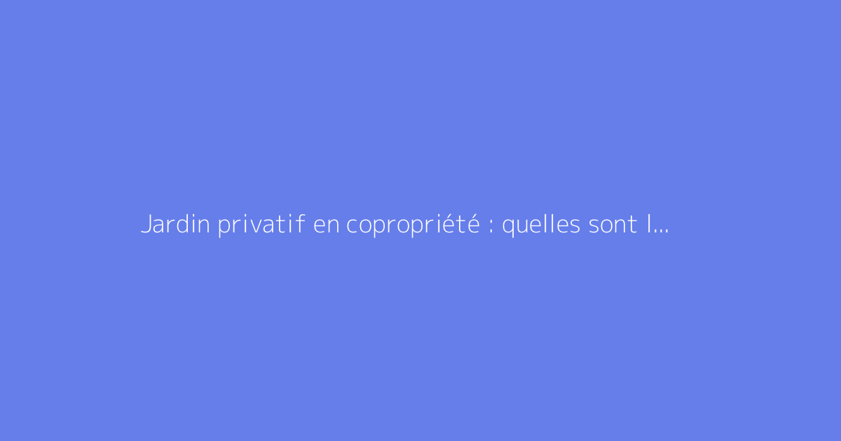 Jardin privatif en copropriété : quelles sont les obligations et droits ?