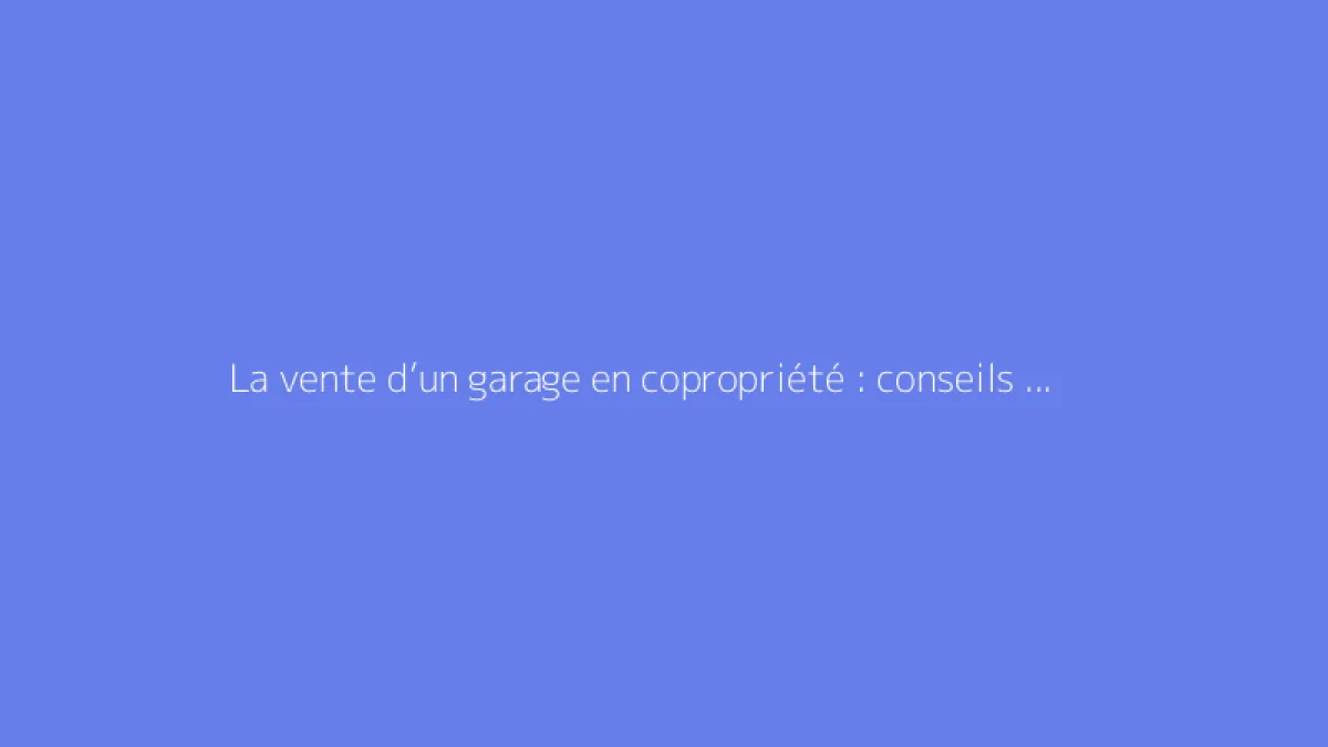 La vente d’un garage en copropriété : conseils et procédure