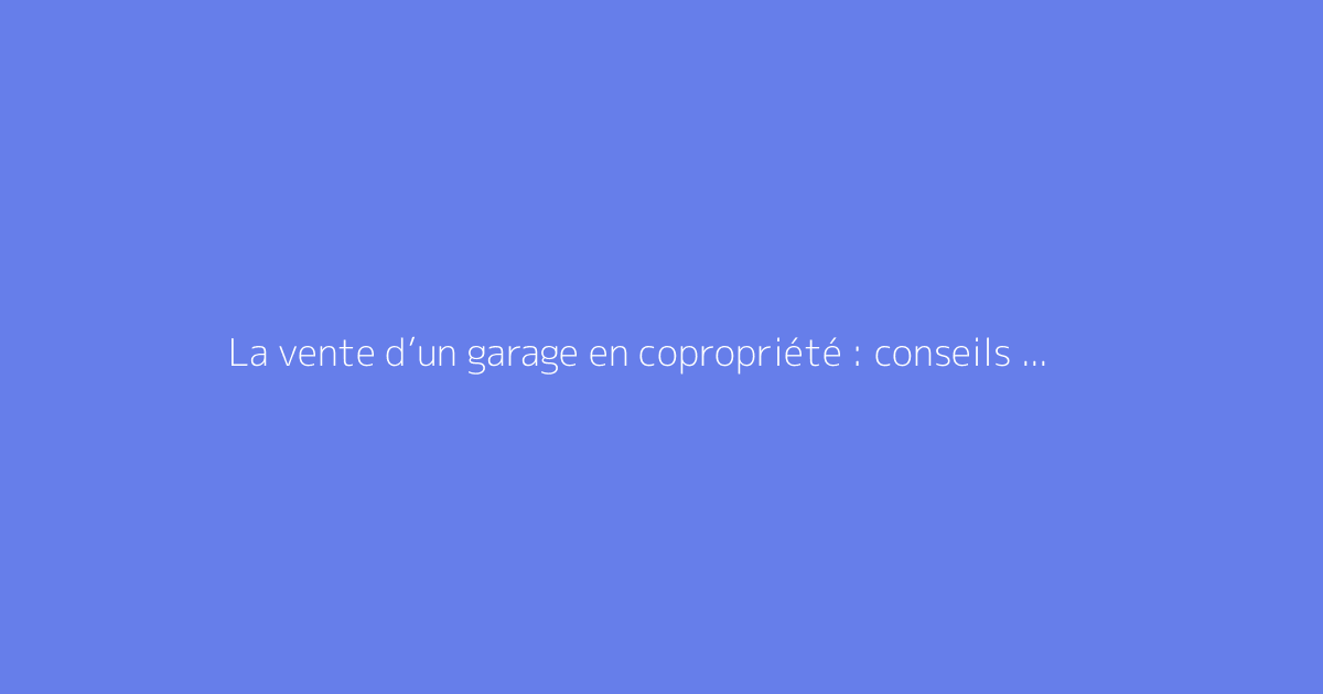 La vente d’un garage en copropriété : conseils et procédure