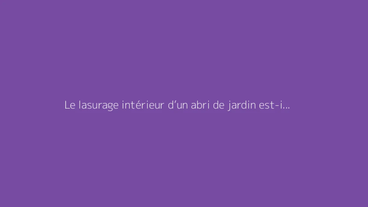 Le lasurage intérieur d’un abri de jardin est-il conseillé ?