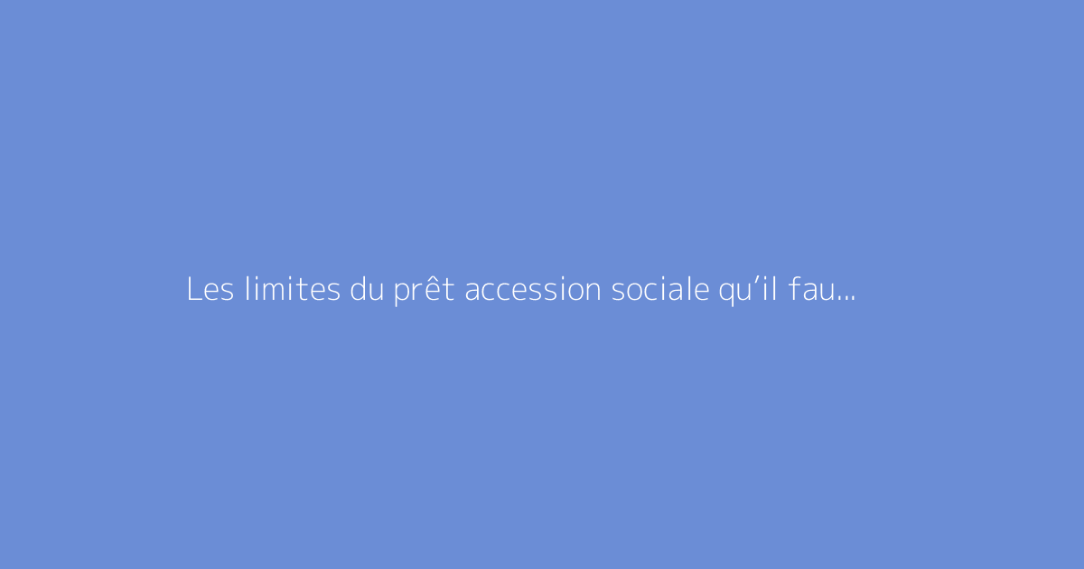 Les limites du prêt accession sociale qu’il faut connaître