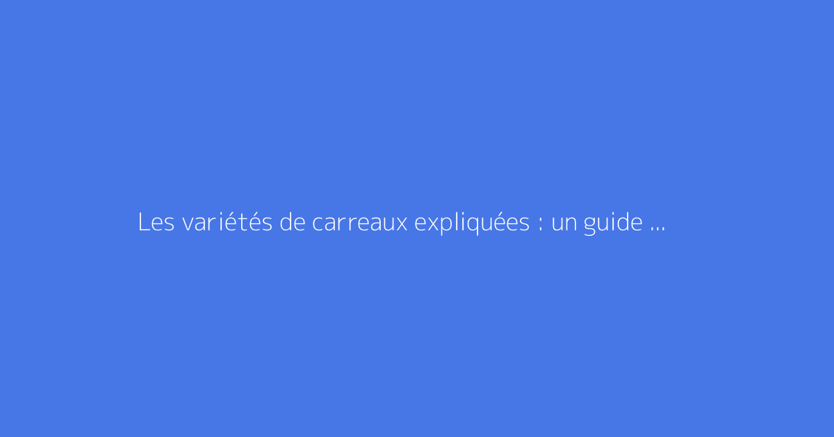 Les variétés de carreaux expliquées : un guide complet du carrelage