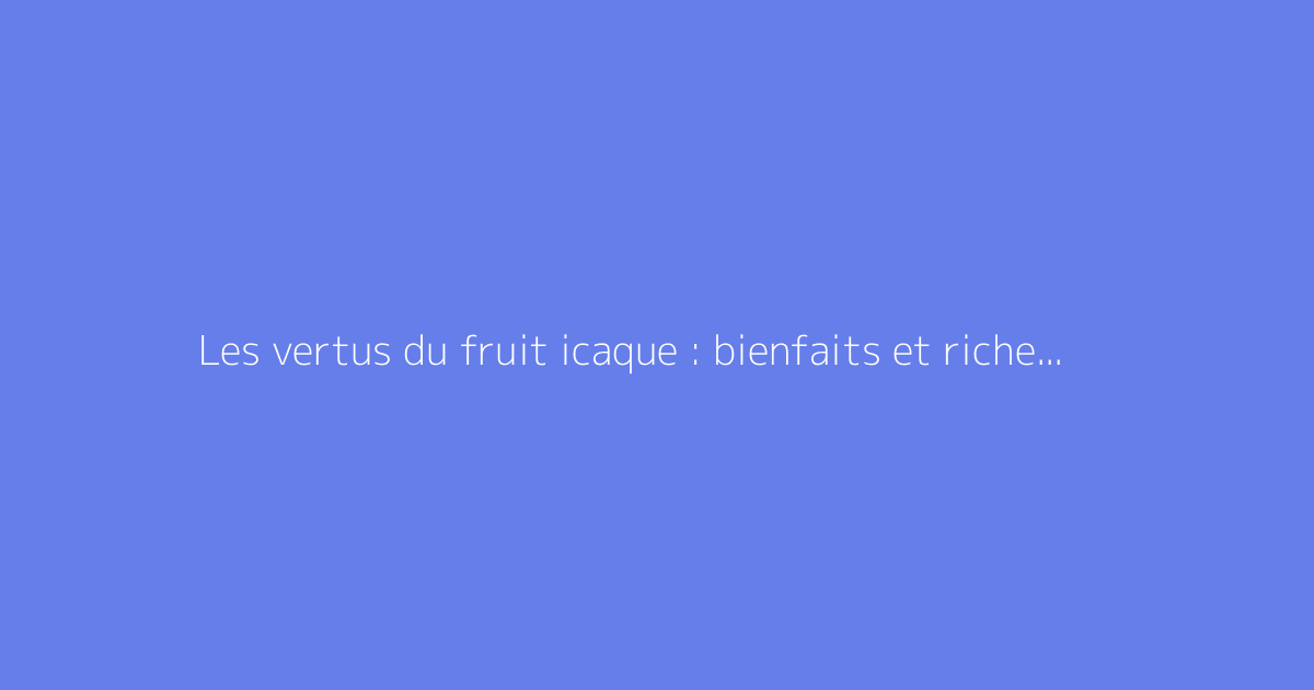 Les vertus du fruit icaque : bienfaits et richesse en potassium