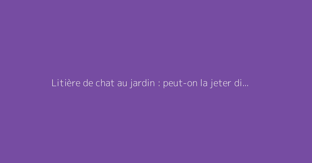Litière de chat au jardin : peut-on la jeter directement ?