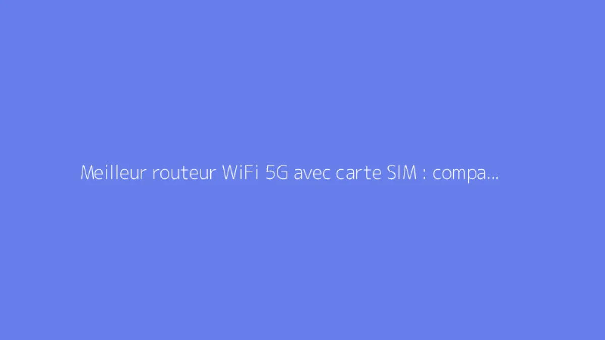 Meilleur routeur WiFi 5G avec carte SIM : comparatif et conseils