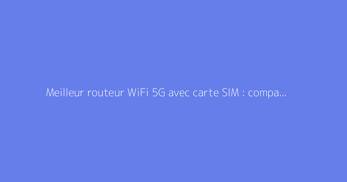 Meilleur routeur WiFi 5G avec carte SIM : comparatif et conseils