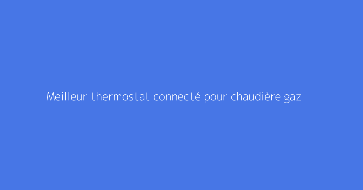 Meilleur thermostat connecté pour chaudière gaz