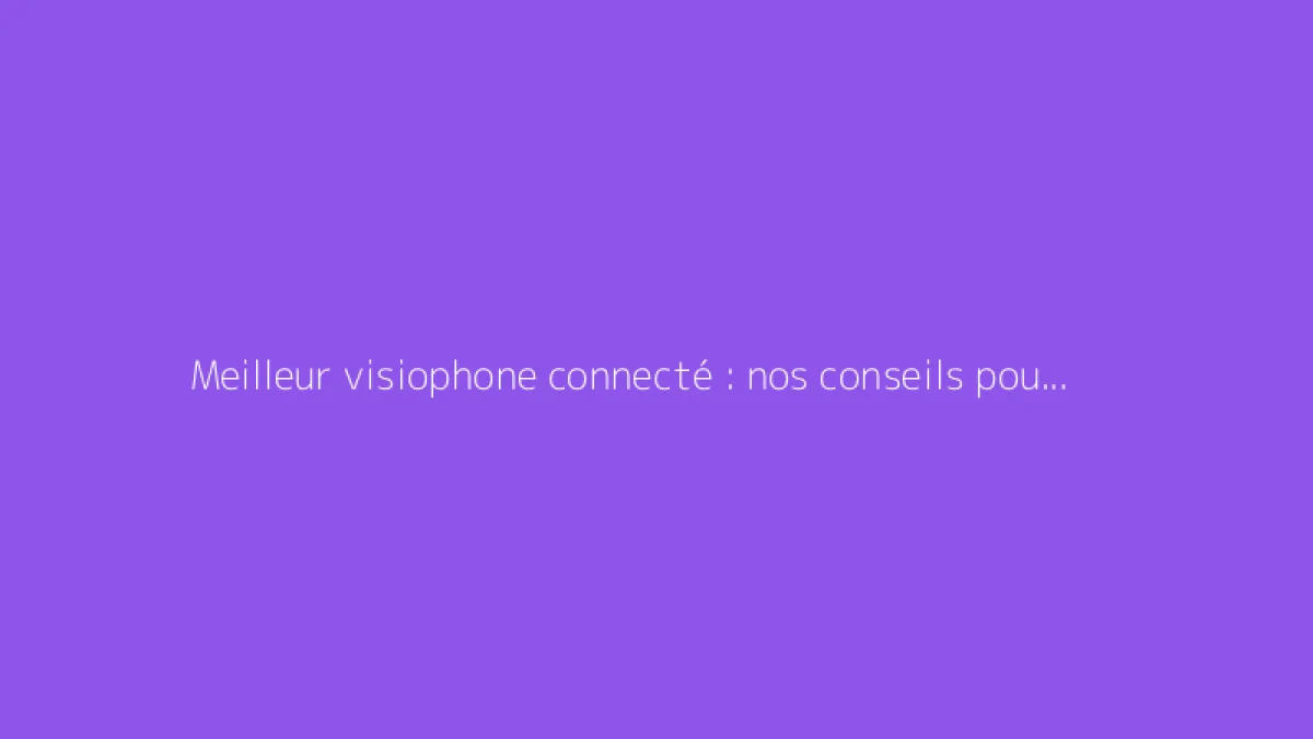 Meilleur visiophone connecté : nos conseils pour bien choisir