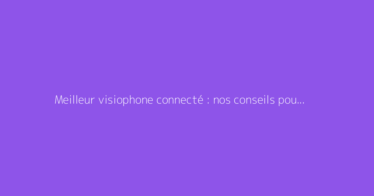 Meilleur visiophone connecté : nos conseils pour bien choisir