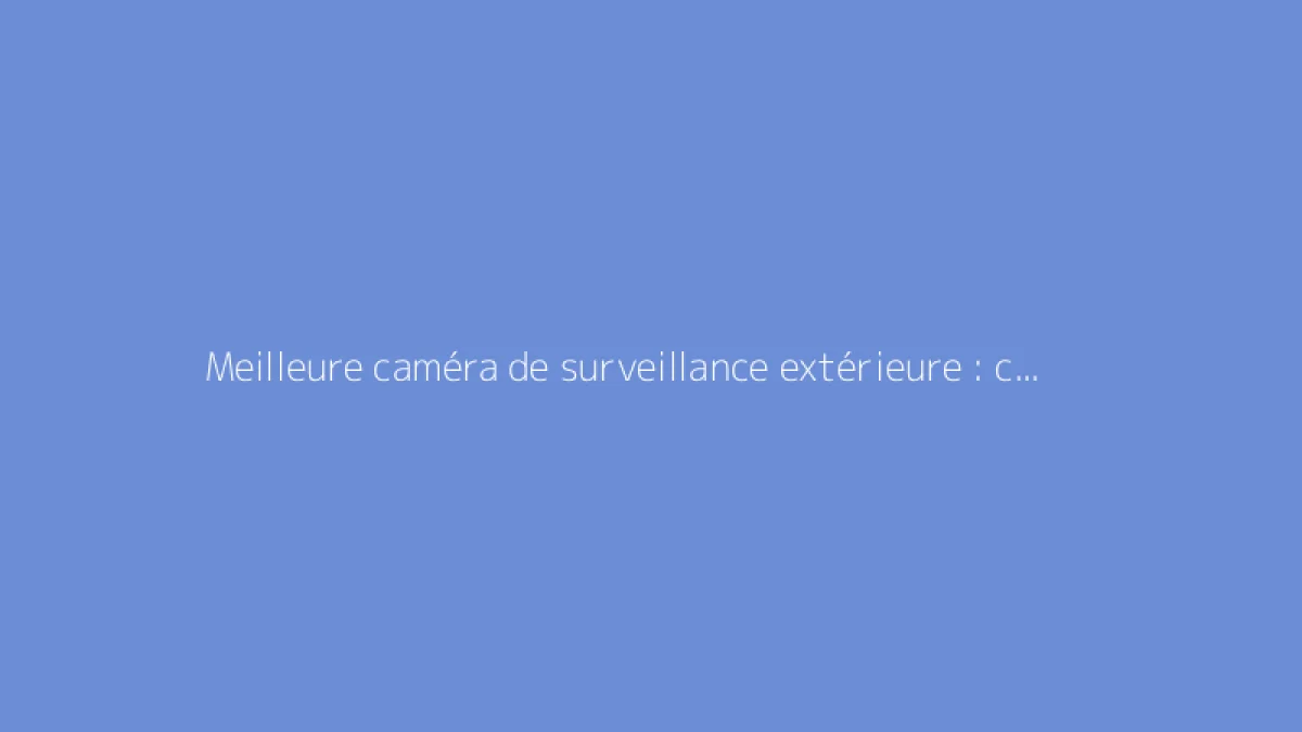 Meilleure caméra de surveillance extérieure : comparatif complet