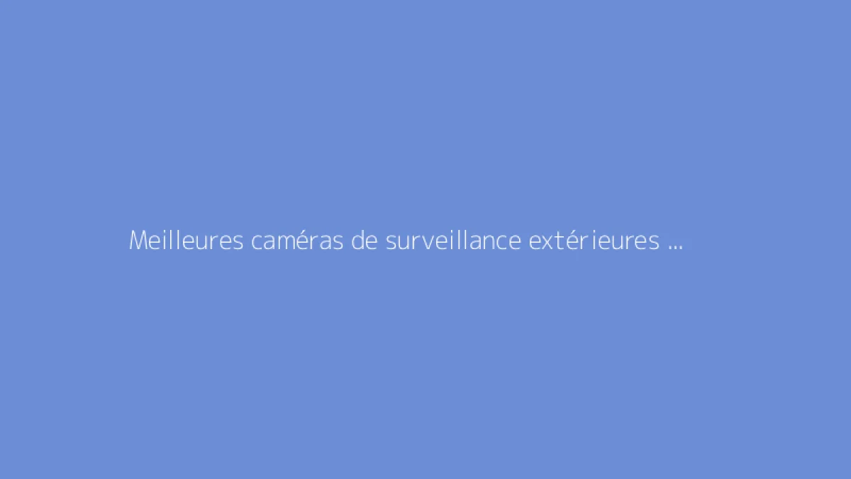 Meilleures caméras de surveillance extérieures sans fil : guide d'achat