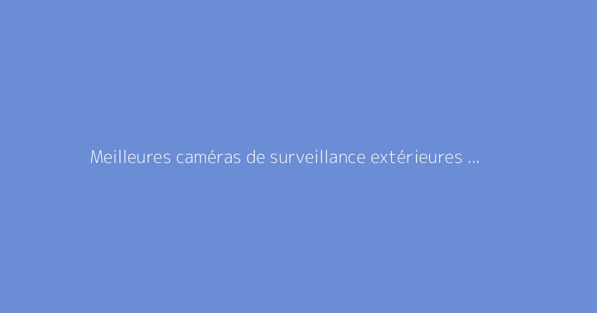Meilleures caméras de surveillance extérieures sans fil : guide d'achat