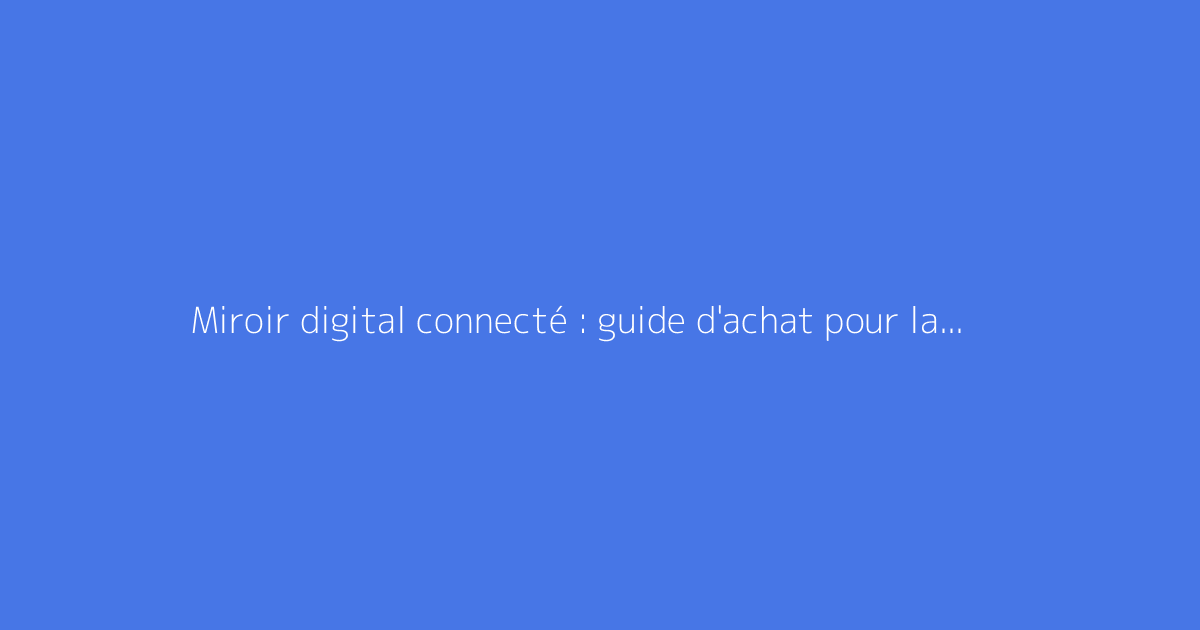 Miroir digital connecté : guide d'achat pour la salle de bain