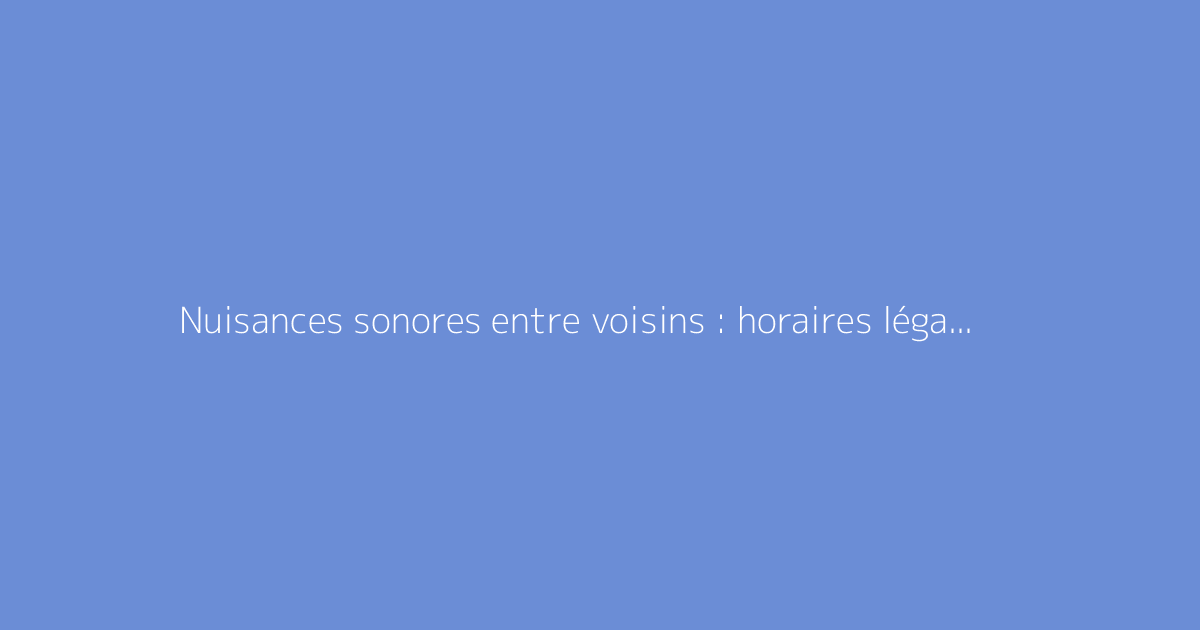 Nuisances sonores entre voisins : horaires légaux à respecter